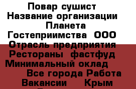 Повар-сушист › Название организации ­ Планета Гостеприимства, ООО › Отрасль предприятия ­ Рестораны, фастфуд › Минимальный оклад ­ 30 000 - Все города Работа » Вакансии   . Крым,Бахчисарай